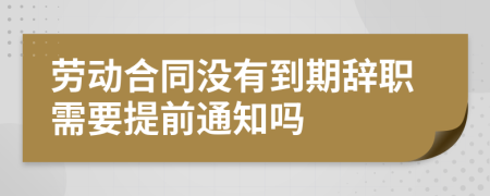 劳动合同没有到期辞职需要提前通知吗