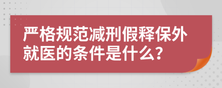 严格规范减刑假释保外就医的条件是什么？