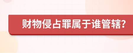 财物侵占罪属于谁管辖？