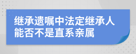 继承遗嘱中法定继承人能否不是直系亲属