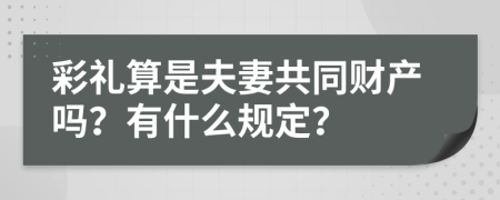 彩礼算是夫妻共同财产吗？有什么规定？