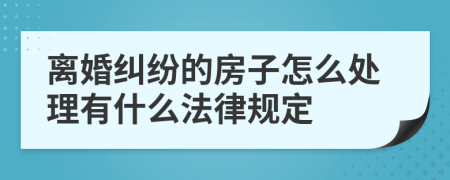 离婚纠纷的房子怎么处理有什么法律规定