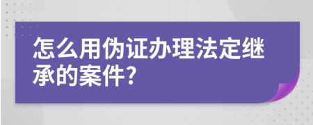 怎么用伪证办理法定继承的案件?