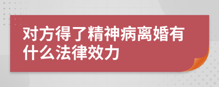 对方得了精神病离婚有什么法律效力