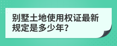 别墅土地使用权证最新规定是多少年？