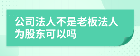 公司法人不是老板法人为股东可以吗