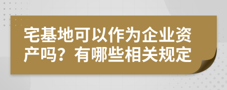 宅基地可以作为企业资产吗？有哪些相关规定