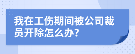 我在工伤期间被公司裁员开除怎么办？