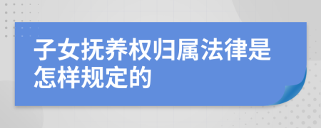 子女抚养权归属法律是怎样规定的