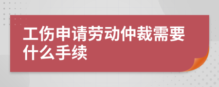 工伤申请劳动仲裁需要什么手续