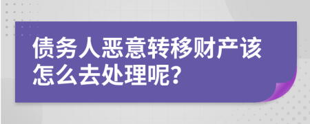 债务人恶意转移财产该怎么去处理呢？