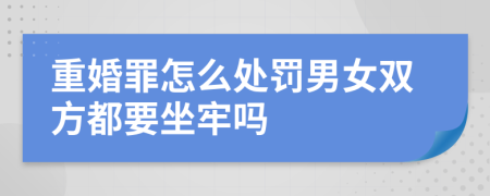 重婚罪怎么处罚男女双方都要坐牢吗