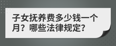 子女抚养费多少钱一个月？哪些法律规定？