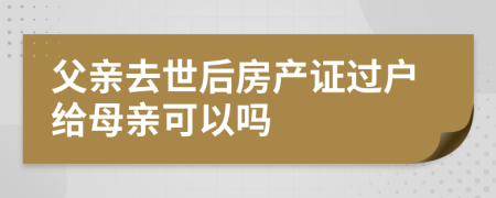 父亲去世后房产证过户给母亲可以吗