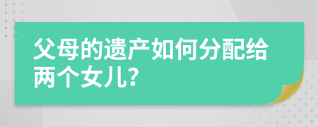 父母的遗产如何分配给两个女儿？