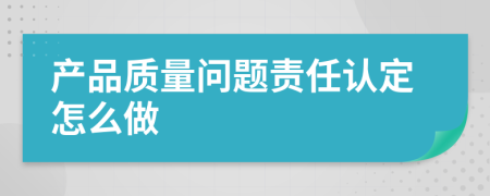 产品质量问题责任认定怎么做