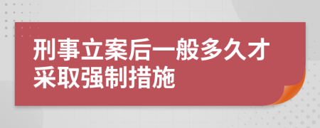 刑事立案后一般多久才采取强制措施