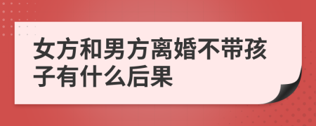 女方和男方离婚不带孩子有什么后果