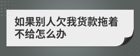 如果别人欠我货款拖着不给怎么办