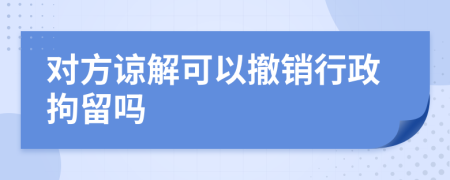 对方谅解可以撤销行政拘留吗