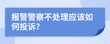 报警警察不处理应该如何投诉？