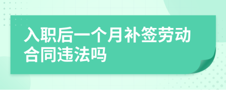 入职后一个月补签劳动合同违法吗