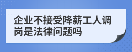 企业不接受降薪工人调岗是法律问题吗