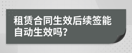 租赁合同生效后续签能自动生效吗？