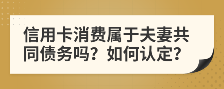 信用卡消费属于夫妻共同债务吗？如何认定？