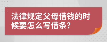 法律规定父母借钱的时候要怎么写借条？