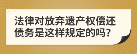 法律对放弃遗产权偿还债务是这样规定的吗？