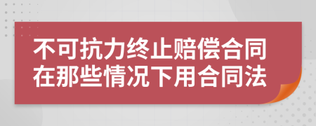 不可抗力终止赔偿合同在那些情况下用合同法