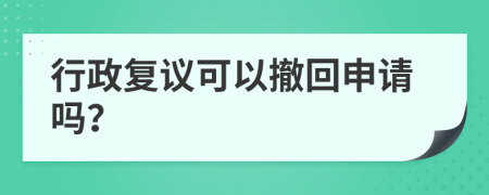 行政复议可以撤回申请吗？