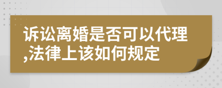 诉讼离婚是否可以代理,法律上该如何规定