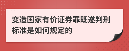 变造国家有价证券罪既遂判刑标准是如何规定的    