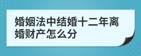 婚姻法中结婚十二年离婚财产怎么分