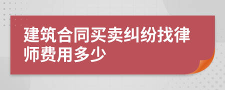 建筑合同买卖纠纷找律师费用多少