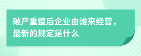 破产重整后企业由谁来经营，最新的规定是什么