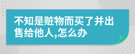 不知是赃物而买了并出售给他人,怎么办