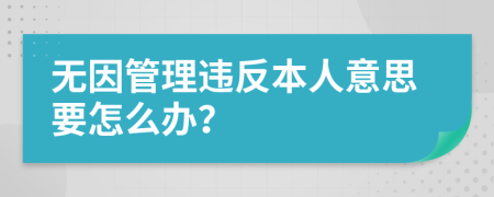 无因管理违反本人意思要怎么办？