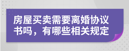 房屋买卖需要离婚协议书吗，有哪些相关规定