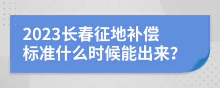 2023长春征地补偿标准什么时候能出来？