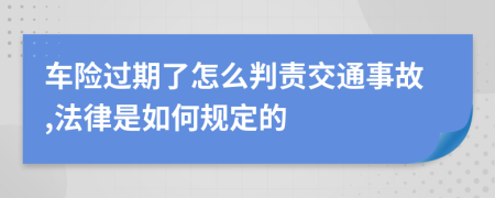 车险过期了怎么判责交通事故,法律是如何规定的