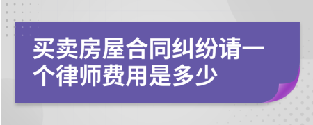 买卖房屋合同纠纷请一个律师费用是多少