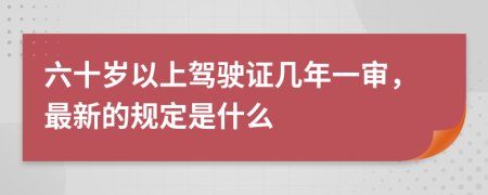 六十岁以上驾驶证几年一审，最新的规定是什么