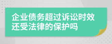 企业债务超过诉讼时效还受法律的保护吗