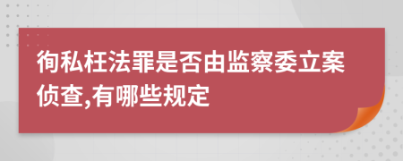 徇私枉法罪是否由监察委立案侦查,有哪些规定