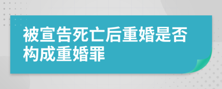 被宣告死亡后重婚是否构成重婚罪