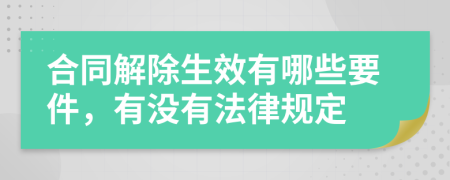 合同解除生效有哪些要件，有没有法律规定