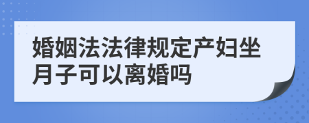 婚姻法法律规定产妇坐月子可以离婚吗